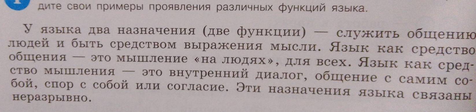 иΤе свои примеры проявления различных функций языка. 
У языка два назначения (две функцηии) — служиτь обшению 
людей и быть средством выражения мысли. Нзык как средство 
обшения ← это мышление на люοдяхッ, для всех. Язык как сред 
ство мышления ─ это внутренний диалог, обшение с самим со- 
бой, спор с собой или согласие. Эти назначения языка связаны 
неразрывно.