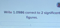 Write 1.0986 correct to 2 significan 
figures.