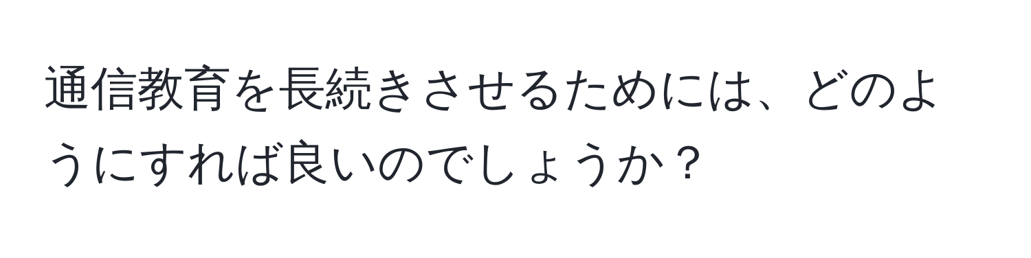 通信教育を長続きさせるためには、どのようにすれば良いのでしょうか？