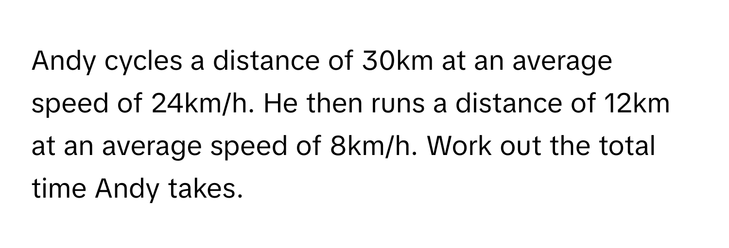 Andy cycles a distance of 30km at an average speed of 24km/h. He then runs a distance of 12km at an average speed of 8km/h. Work out the total time Andy takes.