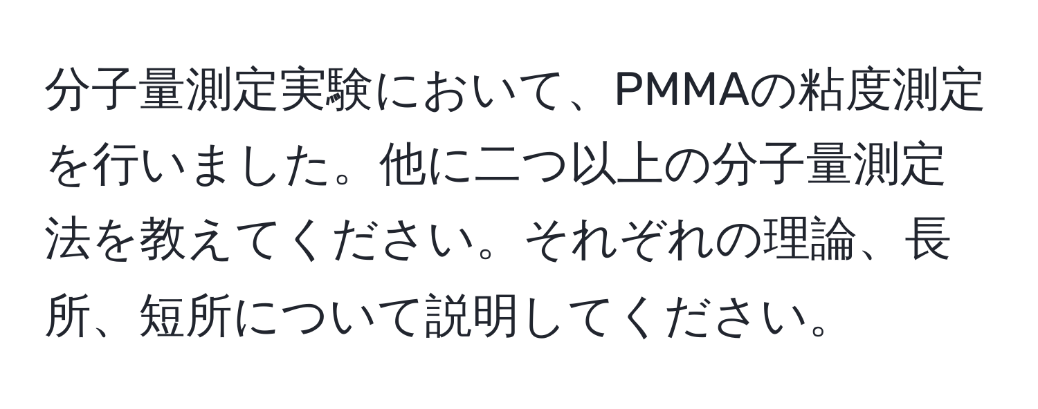 分子量測定実験において、PMMAの粘度測定を行いました。他に二つ以上の分子量測定法を教えてください。それぞれの理論、長所、短所について説明してください。