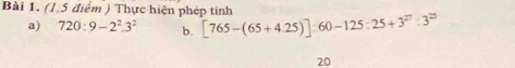 Thực hiện phép tính 
a) 720:9-2^2.3^2 b. [765-(65+4.25)]:60-125:25+3^(27):3^(25)
20