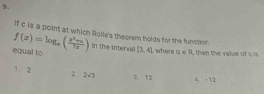 If c is a point at which Rolle's theorem holds for the function
f(x)=log _e( (x^2+a)/7x ) in the interval [3,4] , where
equal to alpha ∈ R , then the value of c is
1、 2
2. 2sqrt(3) 3. 12 4. -12