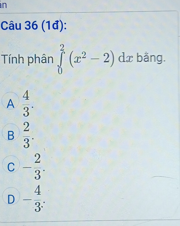 in
Câu 36(1d) 
Tính phân ∈tlimits _0^(2(x^2)-2) dx bằng.
A  4/3 .
B  2/3 .
C - 2/3 .
D - 4/3 .