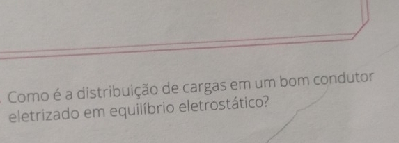 Como é a distribuição de cargas em um bom condutor 
eletrizado em equilíbrio eletrostático?