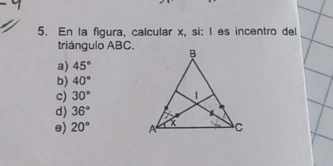 En la figura, calcular x, si: I es incentro del
triángulo ABC.
a) 45°
b) 40°
c) 30°
d> 36°
e) 20°