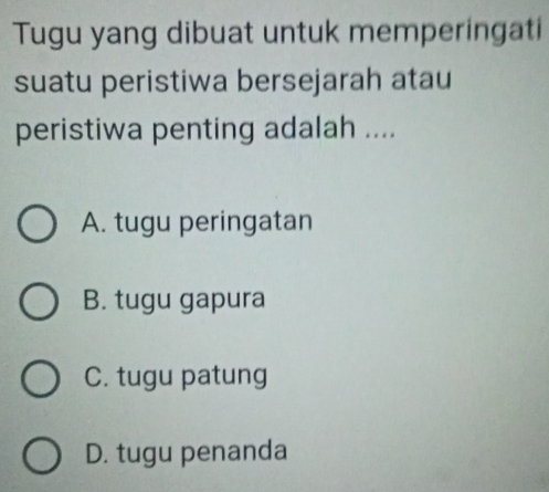 Tugu yang dibuat untuk memperingati
suatu peristiwa bersejarah atau
peristiwa penting adalah ....
A. tugu peringatan
B. tugu gapura
C. tugu patung
D. tugu penanda