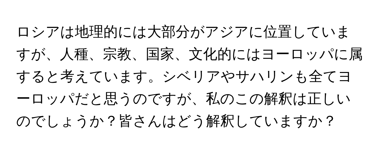 ロシアは地理的には大部分がアジアに位置していますが、人種、宗教、国家、文化的にはヨーロッパに属すると考えています。シベリアやサハリンも全てヨーロッパだと思うのですが、私のこの解釈は正しいのでしょうか？皆さんはどう解釈していますか？