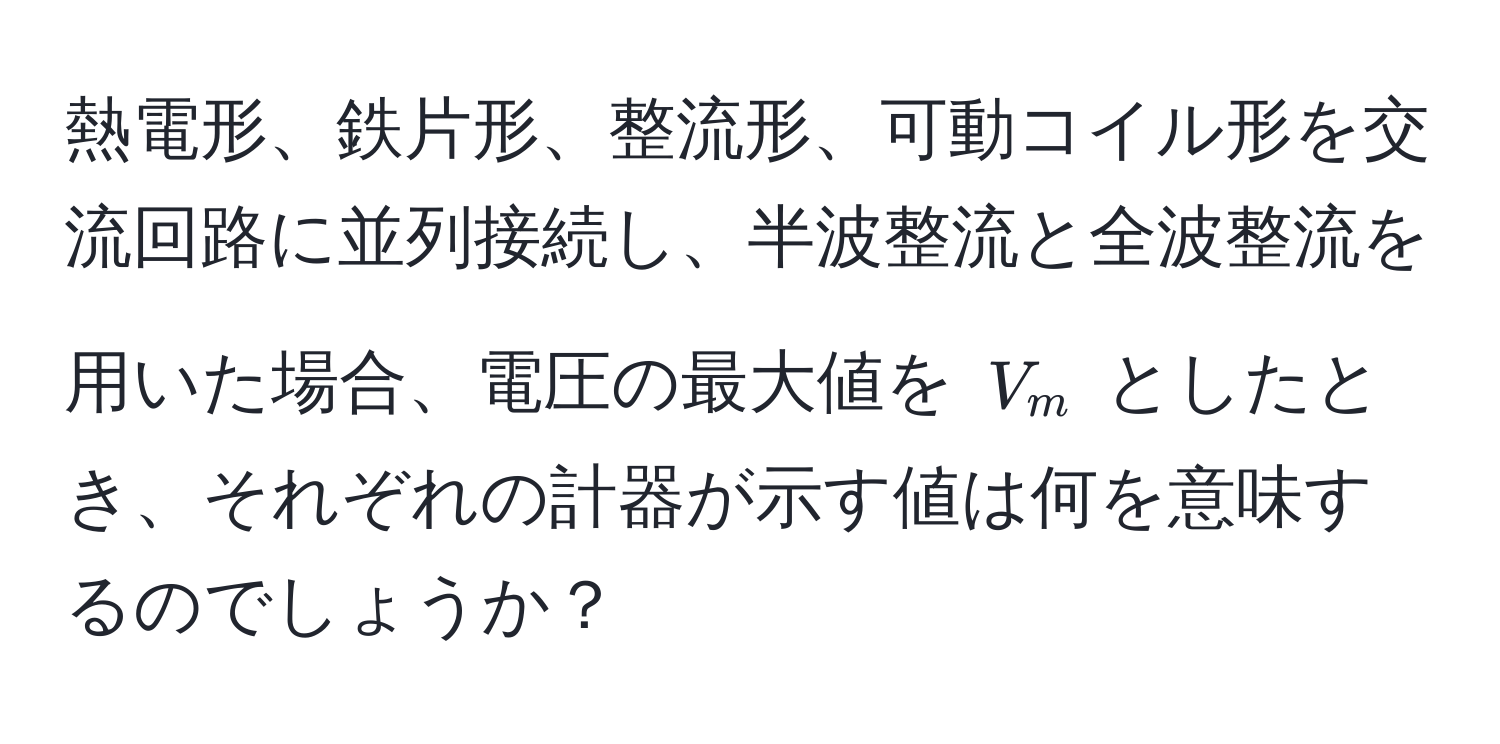 熱電形、鉄片形、整流形、可動コイル形を交流回路に並列接続し、半波整流と全波整流を用いた場合、電圧の最大値を $V_m$ としたとき、それぞれの計器が示す値は何を意味するのでしょうか？