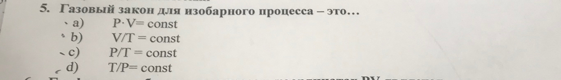 Γазовый закон для изобарного процесса - это…
、a) P· V= const
b) V/T= cor st
、c) P/T= const
d) T/P= const