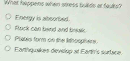 What happens when stess builds at faults?
Energy is absorbed.
Rock can bend and break.
Plates form on the lithosphere.
Earthquakes develop at Earth's surface.