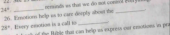24^*. _reminds us that we do not control everytig 
26. Emotions help us to care deeply about the .
28^*. Every emotion is a call to_ 
. 
of the Bible that can help us express our emotions in pra