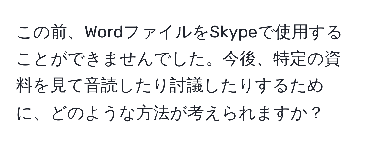 この前、WordファイルをSkypeで使用することができませんでした。今後、特定の資料を見て音読したり討議したりするために、どのような方法が考えられますか？