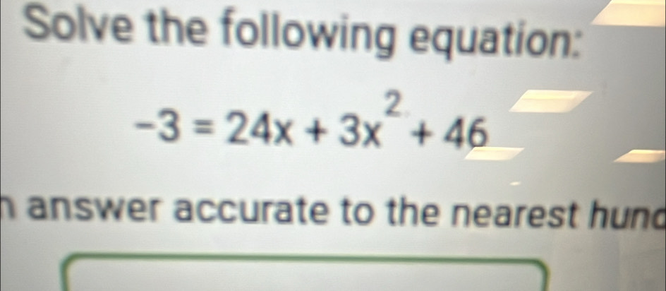 Solve the following equation:
-3=24x+3x^2+46
h answer accurate to the nearest hund