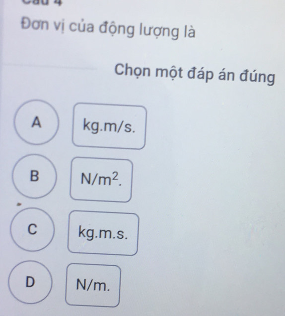 Đơn vị của động lượng là
Chọn một đáp án đúng
A kg.m/s.
B N/m^2.
C kg.m.s.
D N/m.