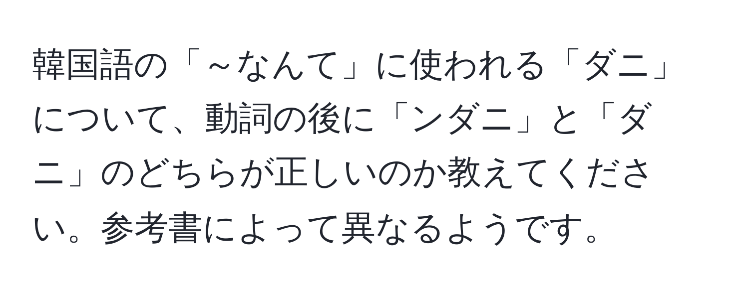 韓国語の「～なんて」に使われる「ダニ」について、動詞の後に「ンダニ」と「ダニ」のどちらが正しいのか教えてください。参考書によって異なるようです。