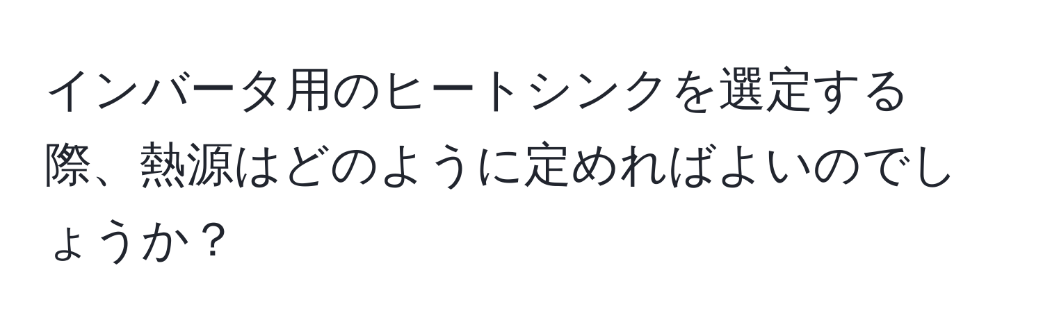 インバータ用のヒートシンクを選定する際、熱源はどのように定めればよいのでしょうか？