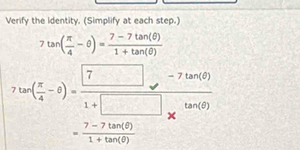 Verify the identity, (Simplify at each step.)
7tan ( π /4 -θ )= (7-7tan (θ ))/1+tan (θ ) 
7tan ( π /4 -θ )= (7-7tan (θ ))/1+□ * tan (θ ) 
= (7-7tan (θ ))/1+tan (θ ) 