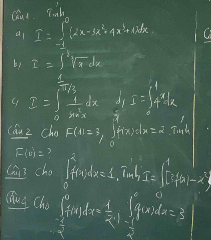 Cau 
al 
C 
b1 I=∈t sqrt[8](x)dx
9 I=∈t _0^((frac 1)sqrt(3)) 1/x+2 dx di I=∈t _0^(14^x)1x
cauz cho F(1)=3, 2x^1
f(x)dx=2,Tut
F(0)=
Cau3 cho ∈t _0^(2f(x)dx=1 Tinb I=([3,4/[3)-x^2)
caug Cho
∈t _ π /2 ^0f(x)dx= 1/2 ∈t _ 1/2 ^1f(x)dx=3