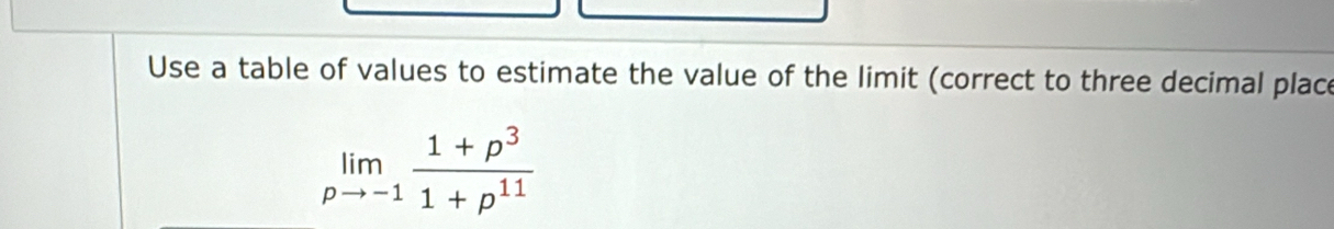 Use a table of values to estimate the value of the limit (correct to three decimal place
limlimits _pto -1 (1+p^3)/1+p^(11) 