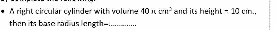 A right circular cylinder with volume 40π cm^3 and its height =10cm., 
then its base radius length=_