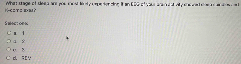 What stage of sleep are you most likely experiencing if an EEG of your brain activity showed sleep spindles and
K-complexes?
Select one:
a. 1
b. 2
c. 3
d. REM