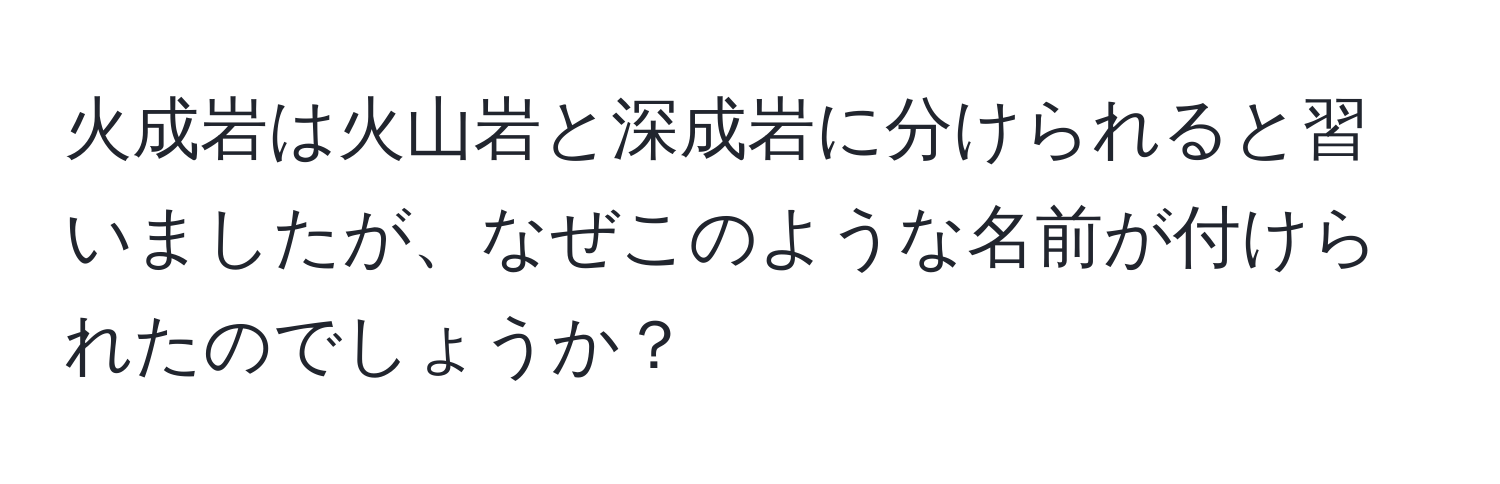 火成岩は火山岩と深成岩に分けられると習いましたが、なぜこのような名前が付けられたのでしょうか？