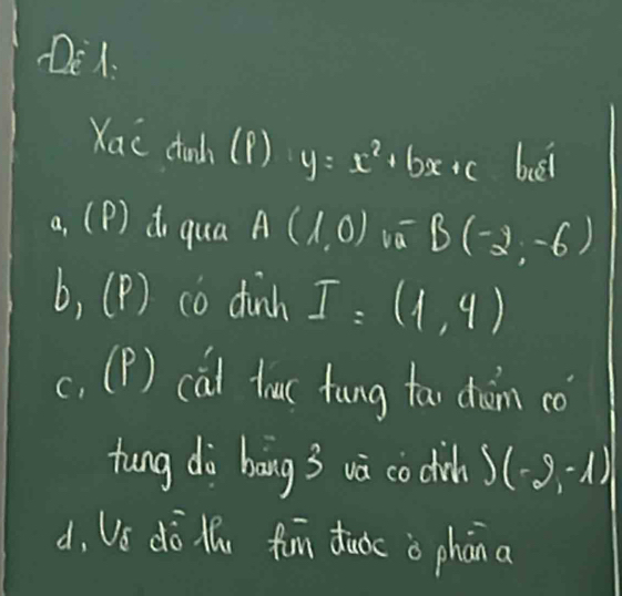 De1. 
Xac ctond(P) y=x^2+bx+c buel 
a. (P) do qua A(1,0)w^-B(-2,-6)
10
0, 1 ) co dinh 1 = f(x)= 1/2 x^(2^2-frac 1)2 (1,4)
c. C 1 ) cat tac fung tao chàn cǒ 
Hung dà báng 3 vā co cich y(-9,-1)
d, Ve dò lhu fon tudc o phāna