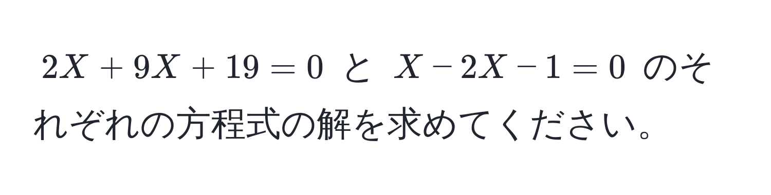 $2X + 9X + 19 = 0$ と $X - 2X - 1 = 0$ のそれぞれの方程式の解を求めてください。