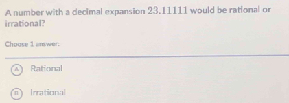 A number with a decimal expansion 23.11111 would be rational or
irrational?
Choose 1 answer:
Rational
a Irrational