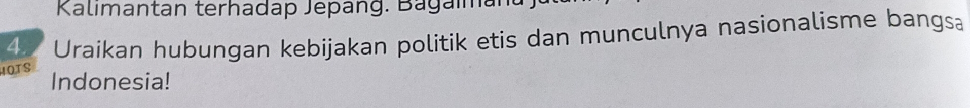 Kalımantan terhadap Jepäng. Bagaman 
4. Uraikan hubungan kebijakan politik etis dan munculnya nasionalisme bangsa 
1OTS Indonesia!