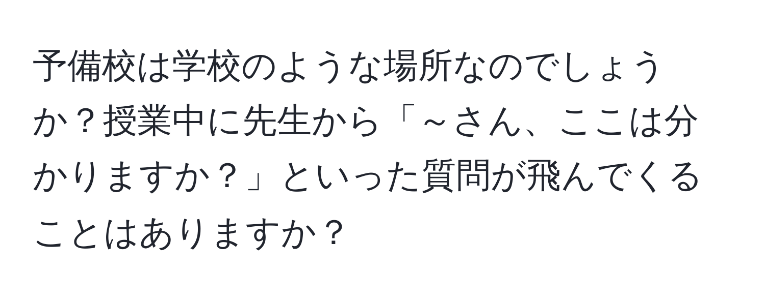 予備校は学校のような場所なのでしょうか？授業中に先生から「～さん、ここは分かりますか？」といった質問が飛んでくることはありますか？