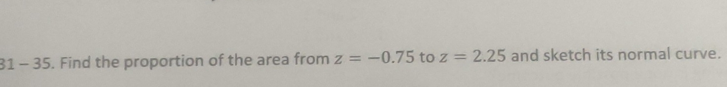 31 - 35. Find the proportion of the area from z=-0.75 to z=2.25 and sketch its normal curve.