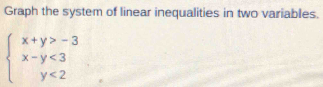 Graph the system of linear inequalities in two variables.
beginarrayl x+y>-3 x-y<3 y<2endarray.