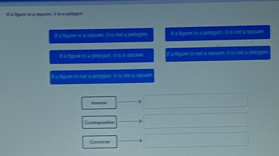 a figune in a squane, it is a poolygion
If a figure is a sosare, it is not a polygon. If a figore is a polygon, it is not a soare.
If a figure is a pollygon, it is a square. If a figure is not a square, it is not a pnkegor
If a figue is not a polygon, it is not a suware
lieverse
Contragafive
Converse