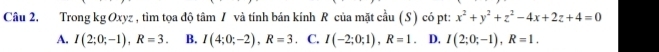 Trong kg Oxyz , tìm tọa độ tâm / và tính bán kính R của mặt cầu (S) có pt: x^2+y^2+z^2-4x+2z+4=0
A. I(2;0;-1), R=3. B. I(4;0;-2), R=3. C. I(-2;0;1), R=1 D. I(2;0;-1), R=1.