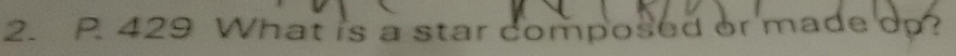 P. 429 What is a star composed or made op?