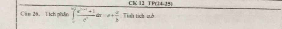 CK 12_TP(24-25)
Câu 26. Tích phân ∈tlimits _0^((ln 2)frac e^2x+1)+1e^xdx=e+ a/b . Tính tích a. b.