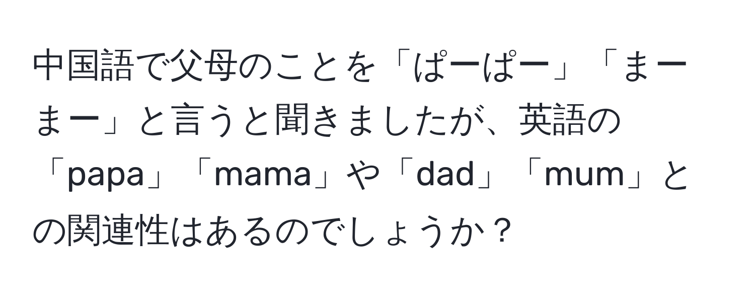 中国語で父母のことを「ぱーぱー」「まーまー」と言うと聞きましたが、英語の「papa」「mama」や「dad」「mum」との関連性はあるのでしょうか？