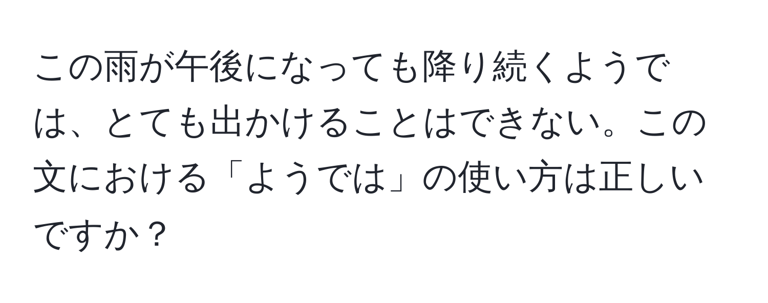 この雨が午後になっても降り続くようでは、とても出かけることはできない。この文における「ようでは」の使い方は正しいですか？