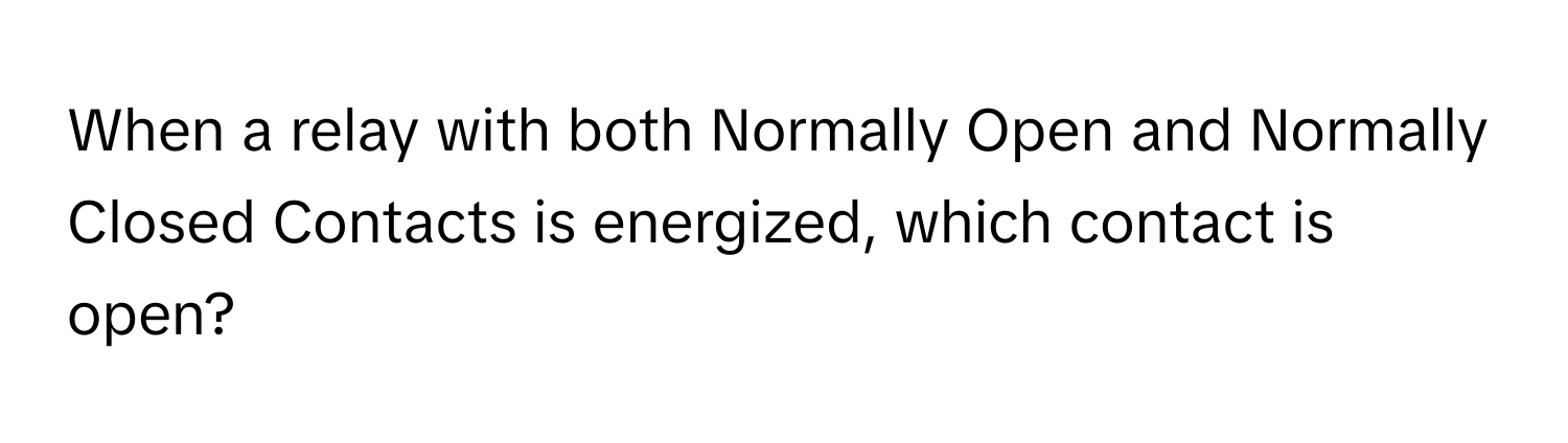 When a relay with both Normally Open and Normally Closed Contacts is energized, which contact is open?