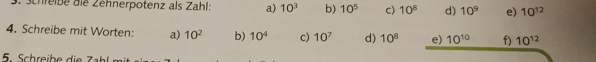 Schreibe die Zehnerpotenz als Zahl: a) 10^3 b) 10^5 c) 10^8 d) 10^9 e) 10^(12)
4. Schreibe mit Worten: 10^2 b) 10^4
a) 
c) 10^7 d) 10^8 e) 10^(10) f) 10^(12)