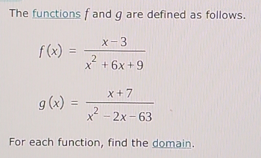 The functions f and g are defined as follows.
f(x)= (x-3)/x^2+6x+9 
g(x)= (x+7)/x^2-2x-63 
For each function, find the domain.