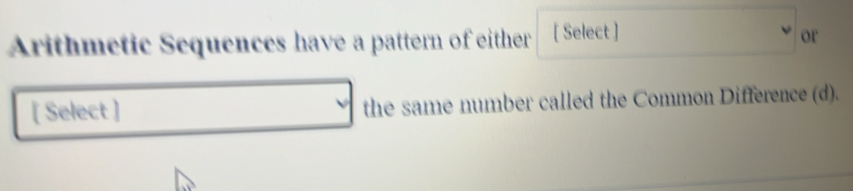 Arithmetic Sequences have a pattern of either [ Select ] or 
[ Select ] the same number called the Common Difference (d).