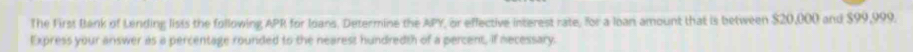 The First Bank of Lending lists the following APR for Ioans. Determine the APY, or effective interest rate, for a loan amount that is between $20,000 and $99,999. 
Express your answer as a percentage rounded to the nearess hundredth of a percent, if necessary.