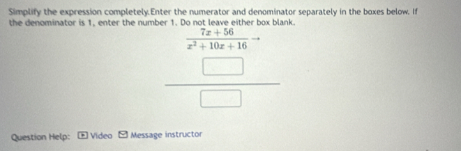 Simplify the expression completely.Enter the numerator and denominator separately in the boxes below. If
the denominator is 1, enter the number 1. Do not leave either box blank.
Question Help: * Vídeo Message instructor