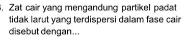 Zat cair yang mengandung partikel padat 
tidak larut yang terdispersi dalam fase cair 
disebut dengan...