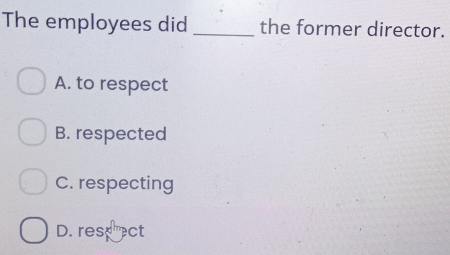 The employees did _the former director.
A. to respect
B. respected
C. respecting
D. rese ect