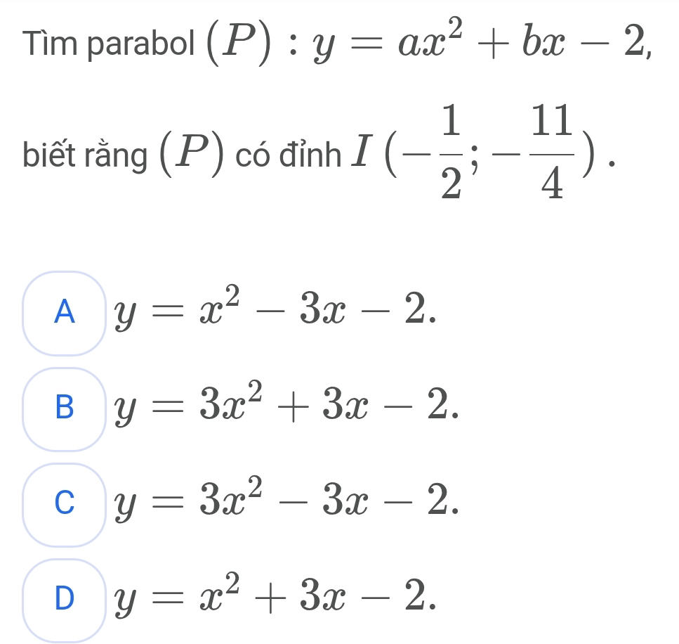 Tìm parabol (P): y=ax^2+bx-2, 
biết rằng (P) có đỉnh I(- 1/2 ;- 11/4 ).
A y=x^2-3x-2.
B y=3x^2+3x-2.
C y=3x^2-3x-2.
D y=x^2+3x-2.