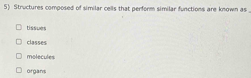 Structures composed of similar cells that perform similar functions are known as_
tissues
classes
molecules
organs